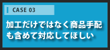 加工だけではなく商品手配も含めて対応してほしい