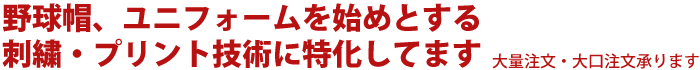 【大量注文・大口注文OK】野球帽、ユニフォームを始めとする刺繍・プリント技術に特化してます